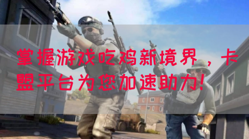 掌握游戏吃鸡新境界，卡盟平台为您加速助力！(图1)