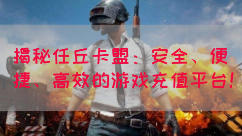 揭秘任丘卡盟：安全、便捷、高效的游戏充值平台！