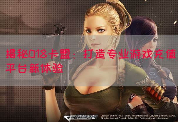 揭秘018卡盟：打造专业游戏充值平台新体验