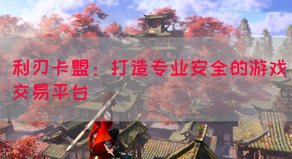 利刃卡盟：打造专业安全的游戏交易平台