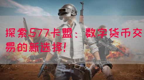 探索577卡盟：数字货币交易的新选择！