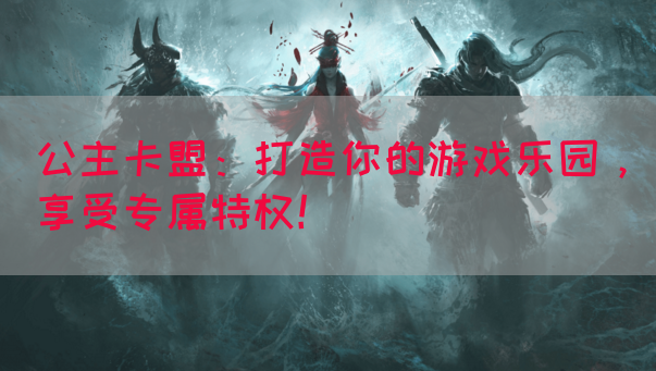 公主卡盟：打造你的游戏乐园，享受专属特权！
