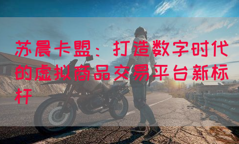 苏晨卡盟：打造数字时代的虚拟商品交易平台新标杆