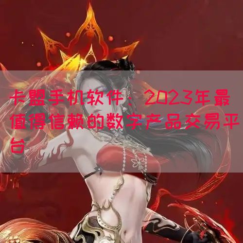 卡盟手机软件：2023年最值得信赖的数字产品交易平台