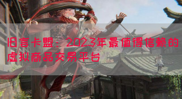旧言卡盟：2023年最值得信赖的虚拟商品交易平台