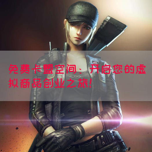 免费卡盟空间：开启您的虚拟商品创业之旅！