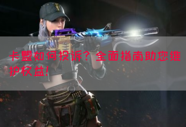 卡盟如何投诉？全面指南助您维护权益！