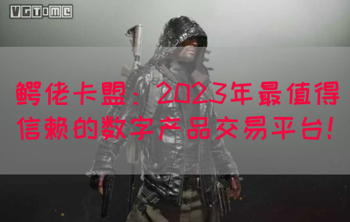 鳄佬卡盟：2023年最值得信赖的数字产品交易平台！