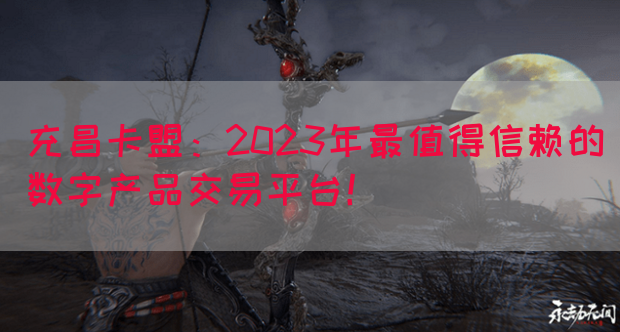 充昌卡盟：2023年最值得信赖的数字产品交易平台！