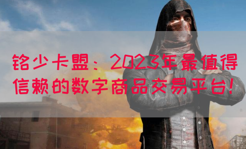 铭少卡盟：2023年最值得信赖的数字商品交易平台！