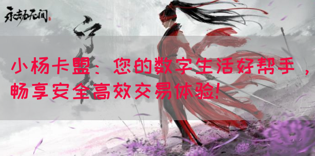 小杨卡盟：您的数字生活好帮手，畅享安全高效交易体验！