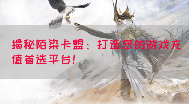 揭秘陌染卡盟：打造您的游戏充值首选平台！