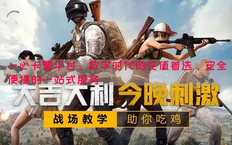 一心卡盟平台：数字时代的充值首选，安全便捷的一站式服务