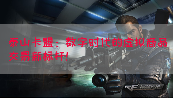 泰山卡盟：数字时代的虚拟商品交易新标杆！