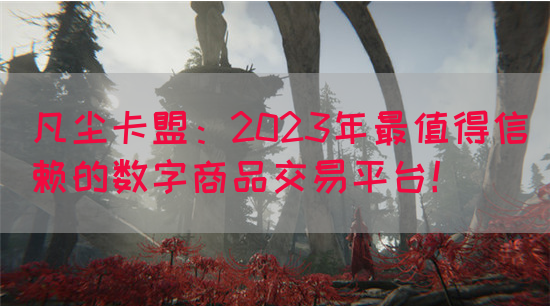 凡尘卡盟：2023年最值得信赖的数字商品交易平台！