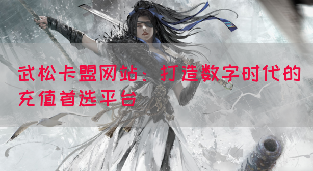 武松卡盟网站：打造数字时代的充值首选平台