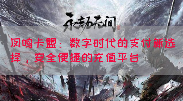 凤鸣卡盟：数字时代的支付新选择，安全便捷的充值平台