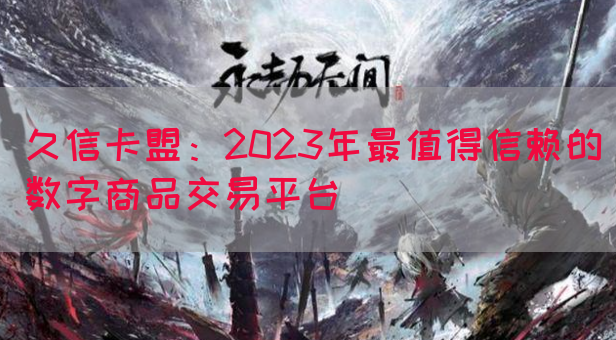 久信卡盟：2023年最值得信赖的数字商品交易平台