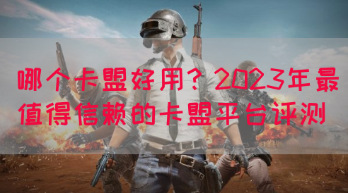 哪个卡盟好用？2023年最值得信赖的卡盟平台评测
