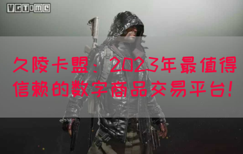 久陵卡盟：2023年最值得信赖的数字商品交易平台！