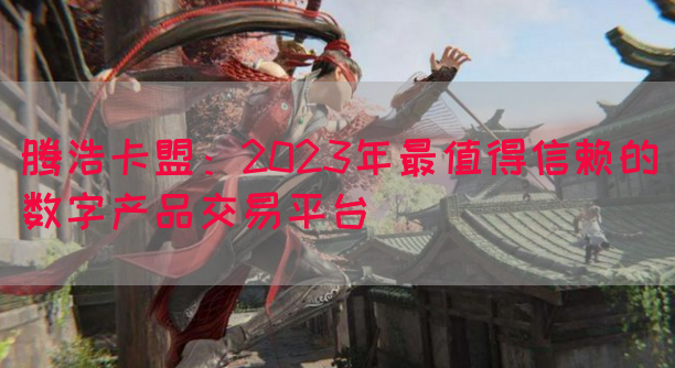 腾浩卡盟：2023年最值得信赖的数字产品交易平台