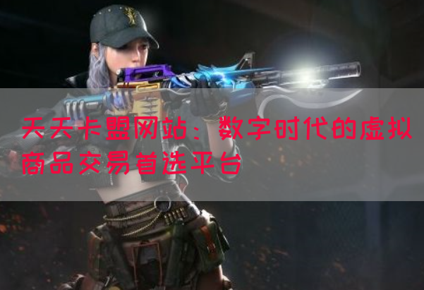 天天卡盟网站：数字时代的虚拟商品交易首选平台