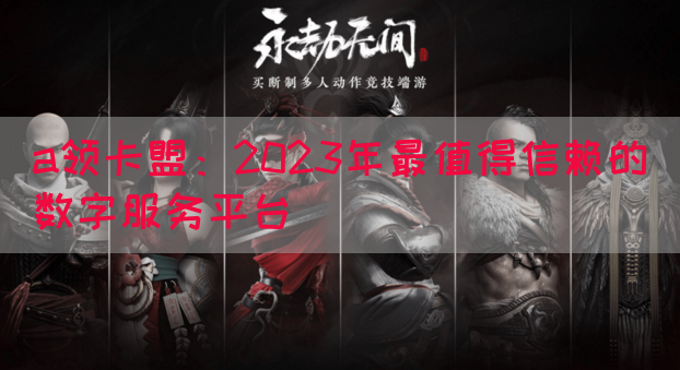 a领卡盟：2023年最值得信赖的数字服务平台(图1)