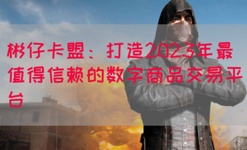 彬仔卡盟：打造2023年最值得信赖的数字商品交易平台(图1)