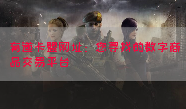 有道卡盟网址：您寻找的数字商品交易平台