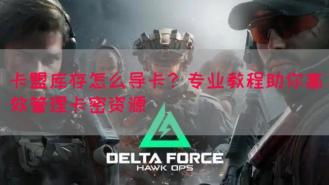 卡盟库存怎么导卡？专业教程助你高效管理卡密资源