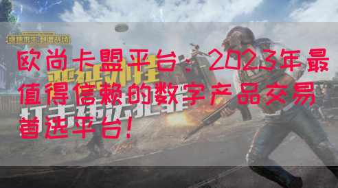 欧尚卡盟平台：2023年最值得信赖的数字产品交易首选平台！(图1)