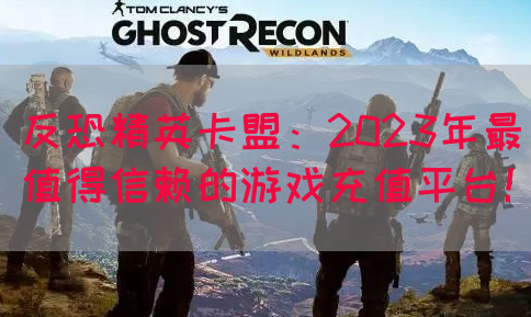 反恐精英卡盟：2023年最值得信赖的游戏充值平台！(图1)