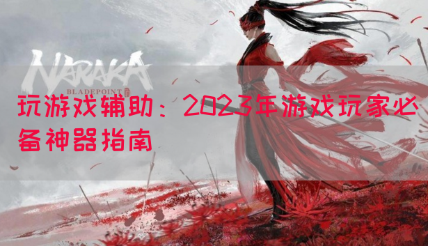 玩游戏辅助：2023年游戏玩家必备神器指南