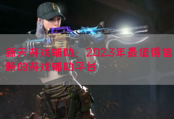 新天游戏辅助：2023年最值得信赖的游戏辅助平台