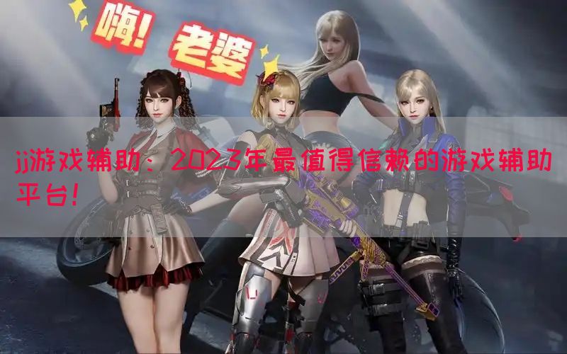 jj游戏辅助：2023年最值得信赖的游戏辅助平台！