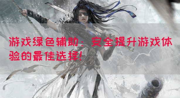 游戏绿色辅助：安全提升游戏体验的最佳选择！
