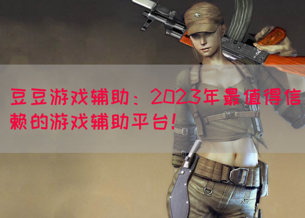 豆豆游戏辅助：2023年最值得信赖的游戏辅助平台！(图1)