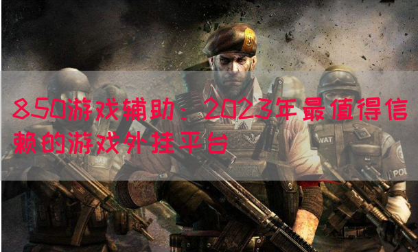 850游戏辅助：2023年最值得信赖的游戏外挂平台(图1)