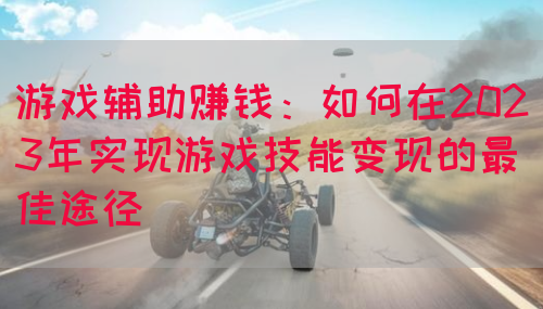 游戏辅助赚钱：如何在2023年实现游戏技能变现的最佳途径(图1)