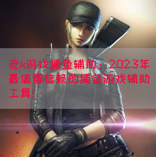 老k游戏捕鱼辅助：2023年最值得信赖的捕鱼游戏辅助工具！(图1)