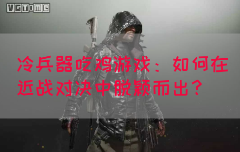冷兵器吃鸡游戏：如何在近战对决中脱颖而出？