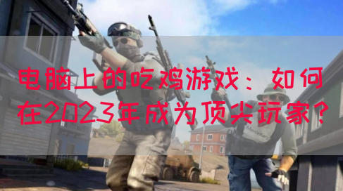 电脑上的吃鸡游戏：如何在2023年成为顶尖玩家？(图1)