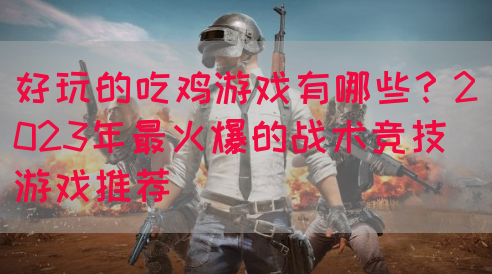 好玩的吃鸡游戏有哪些？2023年最火爆的战术竞技游戏推荐(图1)