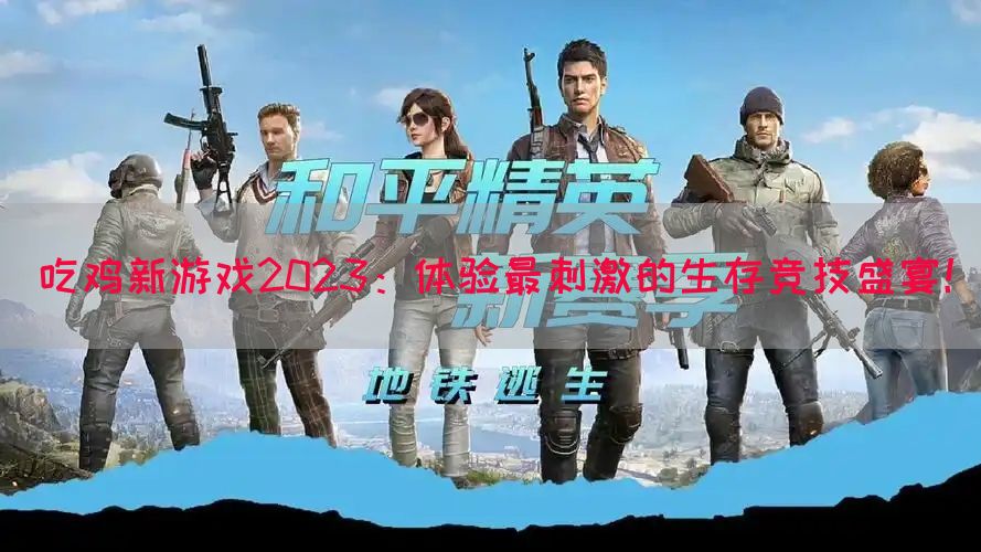 吃鸡新游戏2023：体验最刺激的生存竞技盛宴！(图1)