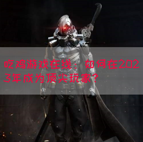 吃鸡游戏在线：如何在2023年成为顶尖玩家？(图1)
