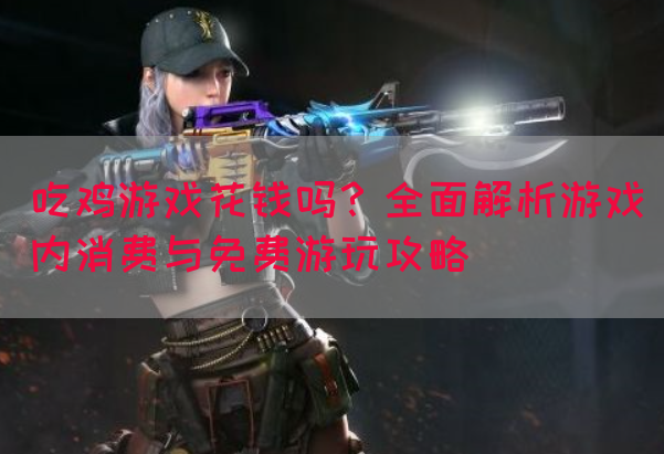 吃鸡游戏花钱吗？全面解析游戏内消费与免费游玩攻略(图1)