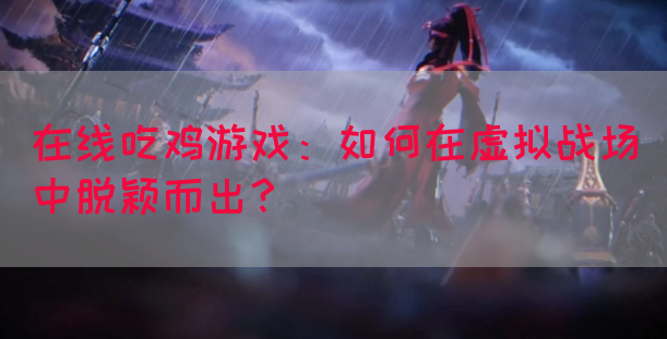在线吃鸡游戏：如何在虚拟战场中脱颖而出？(图1)