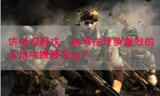 仿吃鸡游戏：如何在竞争激烈的市场中脱颖而出？