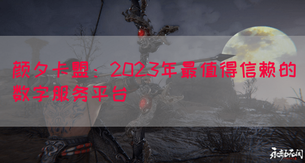 颜夕卡盟：2023年最值得信赖的数字服务平台