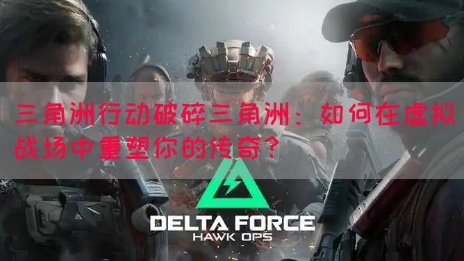 三角洲行动破碎三角洲：如何在虚拟战场中重塑你的传奇？
